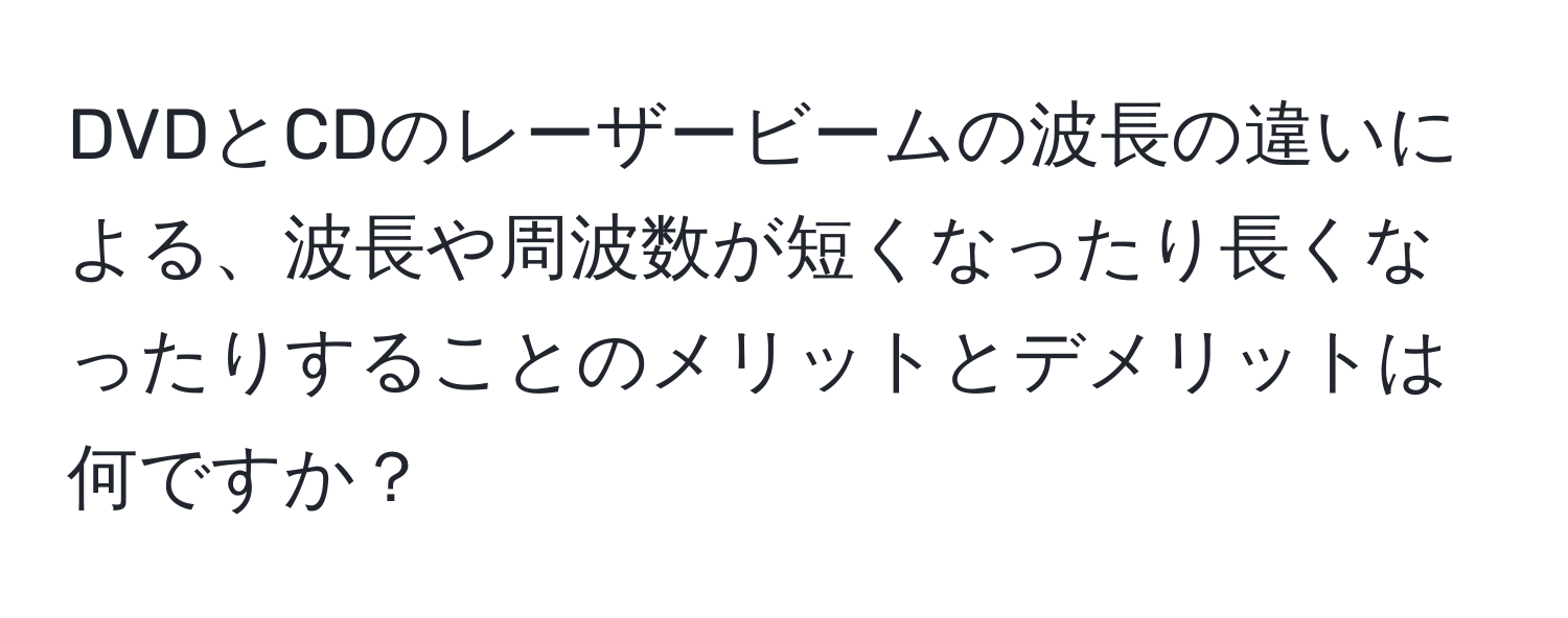 DVDとCDのレーザービームの波長の違いによる、波長や周波数が短くなったり長くなったりすることのメリットとデメリットは何ですか？