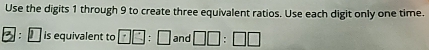 Use the digits 1 through 9 to create three equivalent ratios. Use each digit only one time.
B is equivalent to □ □ :□ and □ □ :□ □