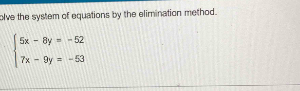 olve the system of equations by the elimination method.
beginarrayl 5x-8y=-52 7x-9y=-53endarray.