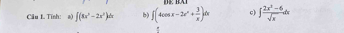 ĐE BAI 
Câu 1. Tính: a) ∈t (8x^3-2x^2)dx b) ∈t (4cos x-2e^x+ 3/x )dx
c) ∈t  (2x^2-6)/sqrt(x) dx
π
 A/A 