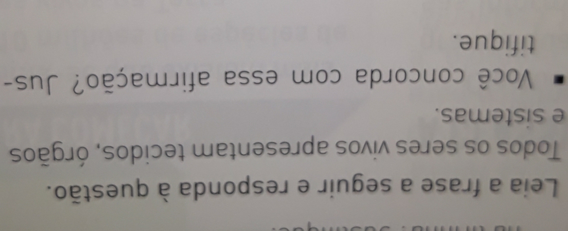 Leia a frase a seguir e responda à questão. 
Todos os seres vivos apresentam tecidos, órgãos 
e sistemas. 
Você concorda com essa afirmação? Jus- 
tifique.