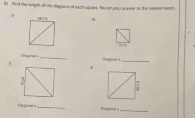 Find the length of the diagonal of each square. Round your answer to the nearest tenth. 
5) 
6
32 in
Diagonal = _Diagonal =_ 
7) 
B) 
Diagonal = _Diagonal =_