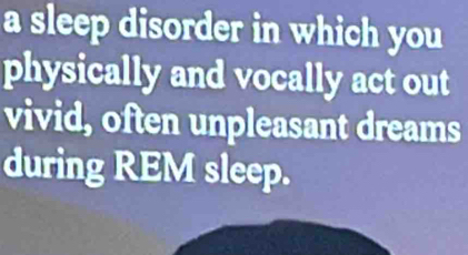 a sleep disorder in which you 
physically and vocally act out 
vivid, often unpleasant dreams 
during REM sleep.