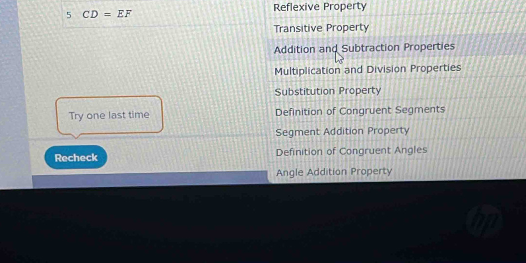 Reflexive Property
5 CD=EF
Transitive Property
Addition and Subtraction Properties
Multiplication and Division Properties
Substitution Property
Try one last time Definition of Congruent Segments
Segment Addition Property
Recheck Definition of Congruent Angles
Angle Addition Property