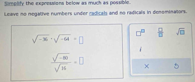 Simplify the expressions below as much as possible. 
Leave no negative numbers under radicals and no radicals in denominators.
□^(□)  □ /□   sqrt(□ )
sqrt(-36)· sqrt(-64)=□
 (sqrt(-80))/sqrt(16) =□
×