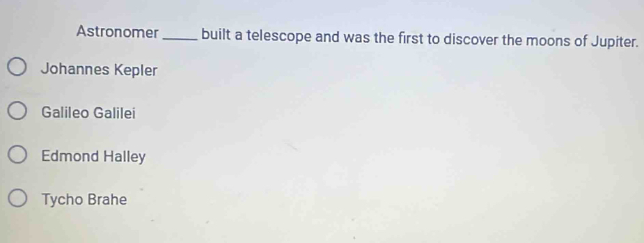 Astronomer_ built a telescope and was the first to discover the moons of Jupiter.
Johannes Kepler
Galileo Galilei
Edmond Halley
Tycho Brahe