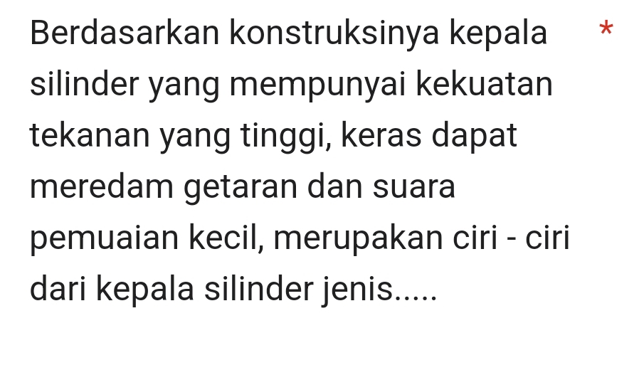 Berdasarkan konstruksinya kepala ** 
silinder yang mempunyai kekuatan 
tekanan yang tinggi, keras dapat 
meredam getaran dan suara 
pemuaian kecil, merupakan ciri - ciri 
dari kepala silinder jenis.....