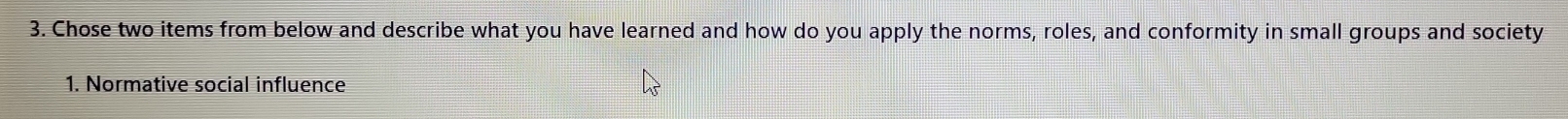Chose two items from below and describe what you have learned and how do you apply the norms, roles, and conformity in small groups and society 
1. Normative social influence