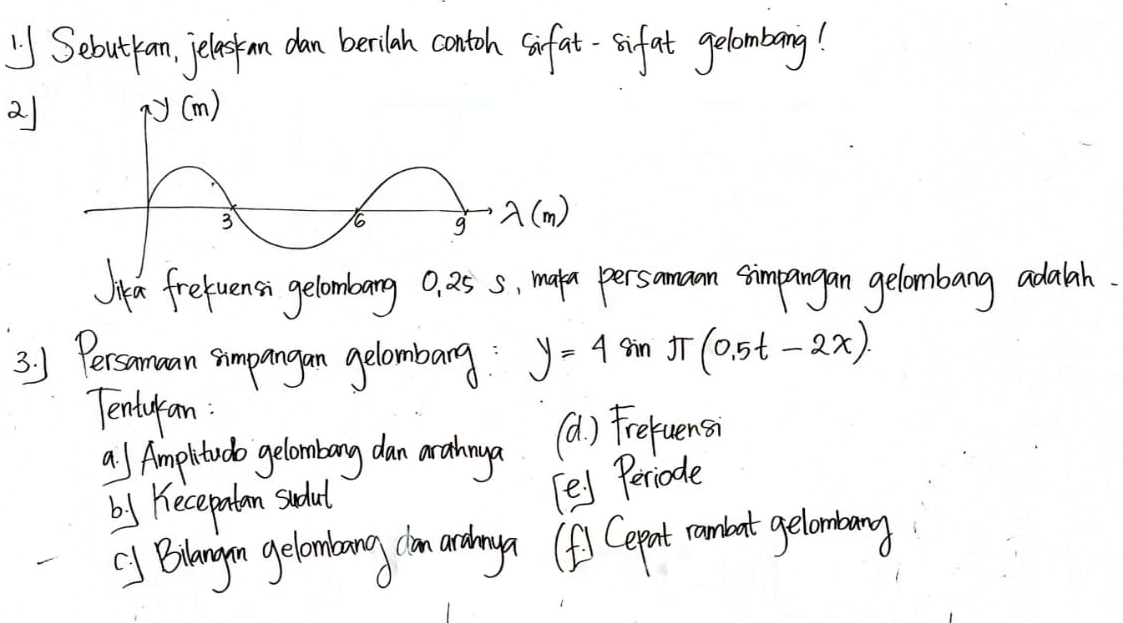 Sebuttan, jeleskon dan berilan contoh sifat-sifat gelombang!
2)
Jikeae frefuensi gelombarg 0, 25 5, maken persaman simpangan gelombang adalah.
3. 1 Persomaan simpangan gelombarg y=4 Sin π (0.5t-2x)
Tenturan:
a Amphitudo gelombary dan arahnya (a) Frefuensi
by Becepatan sudal
[e) Periode
C Bilangon gelonbang cim arday (f) Gepent rambat gelombang