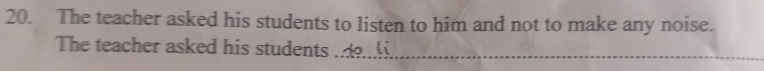 The teacher asked his students to listen to him and not to make any noise. 
The teacher asked his students_