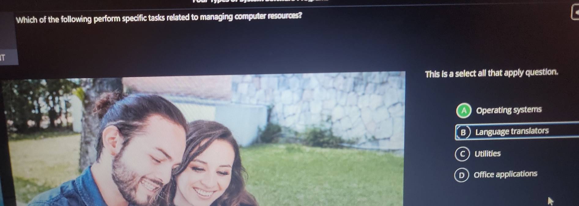 Which of the following perform specific tasks related to managing computer resources?
IT
This is a select all that apply question.
A Operating systems
B Language translators
cUtilities
D Office applications
