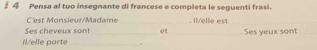 § 4 Pensa al tuo insegnante di francese e completa le seguenti frasi. 
C'est Monsieur/Madame _. Il/elle est_ 
Ses cheveux sont _et _. Ses yeux sont_ 
Il/elle porte_ 
。