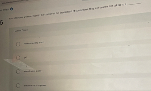 = 10 Quả o
After offenders are sentenced to the custody of the department of corrections, they are usually first taken to a
_
6
Mulple Choice
medium-security prison
jad
.
classification facility
minimum security prison