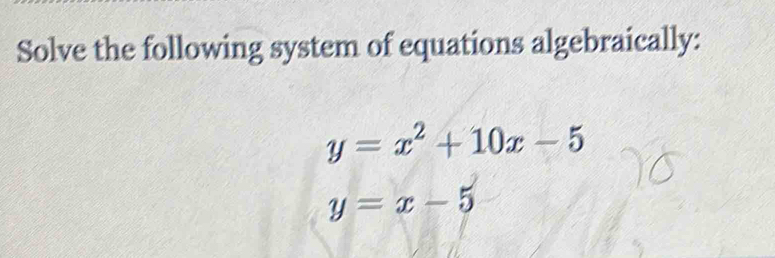 Solve the following system of equations algebraically:
y=x^2+10x-5
y=x-5