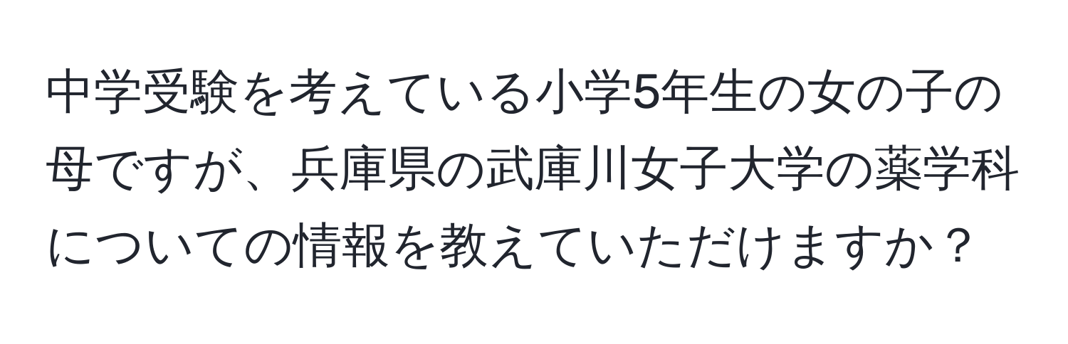 中学受験を考えている小学5年生の女の子の母ですが、兵庫県の武庫川女子大学の薬学科についての情報を教えていただけますか？