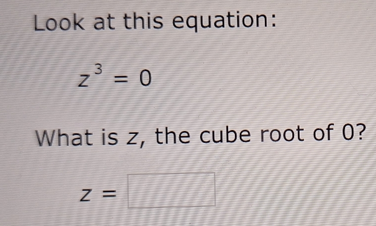 Look at this equation:
z^3=0
What is z, the cube root of 0?
z=□