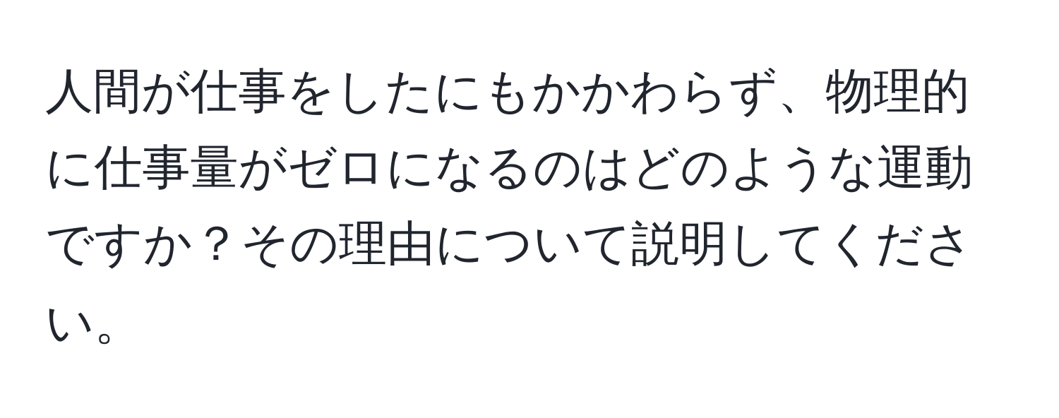 人間が仕事をしたにもかかわらず、物理的に仕事量がゼロになるのはどのような運動ですか？その理由について説明してください。