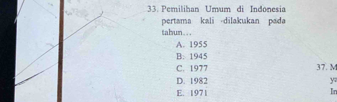 Pemilihan Umum di Indonesia
pertama kali dilakukan pada
tahun. ..
A. 1955
B. 1945
C. 1977 37. M
D. 1982 ya
E. 1971 In