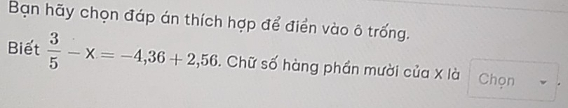 Bạn hãy chọn đáp án thích hợp để điển vào ô trống. 
Biết  3/5 -x=-4,36+2,56. Chữ số hàng phần mười của X là Chọn