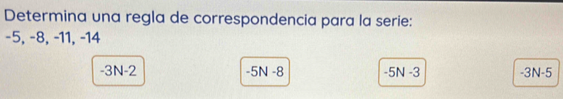 Determina una regla de correspondencia para la serie:
−5, −8, −11, -14
-3N -2 -5N -8 -5N -3 -3N -5