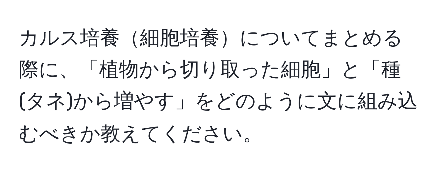 カルス培養細胞培養についてまとめる際に、「植物から切り取った細胞」と「種(タネ)から増やす」をどのように文に組み込むべきか教えてください。