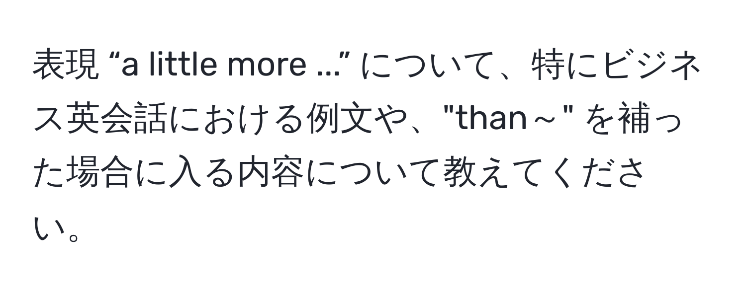 表現 “a little more ...” について、特にビジネス英会話における例文や、"than～" を補った場合に入る内容について教えてください。