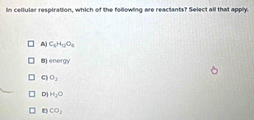 in cellular respiration, which of the following are reactants? Select all that apply.
A) C_6H_12O_6
B) energy
C) O_2
D) H_2O
E) CO_2