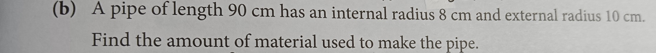 A pipe of length 90 cm has an internal radius 8 cm and external radius 10 cm. 
Find the amount of material used to make the pipe.