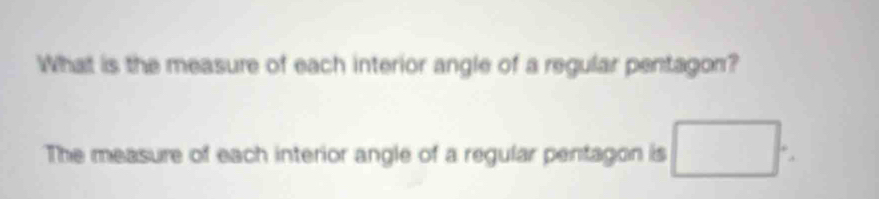 What is the measure of each interior angle of a regular pentagon? 
The measure of each interior angle of a regular pentagon is □ :