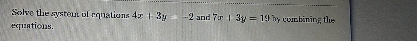 Solve the system of equations 4x+3y=-2 and 7x+3y=19 by combining the
equations.