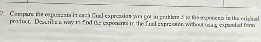 Compare the exponents in each final expression you got in problem 5 to the exponents in the original 
product. Describe a way to find the exponents in the final expression without using expanded form.