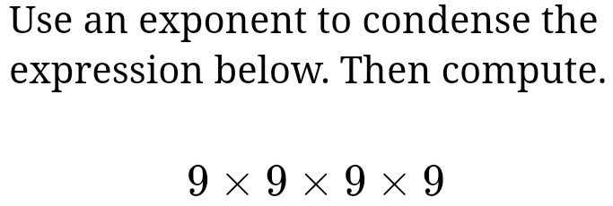 Use an exponent to condense the 
expression below. Then compute.
9* 9* 9* 9