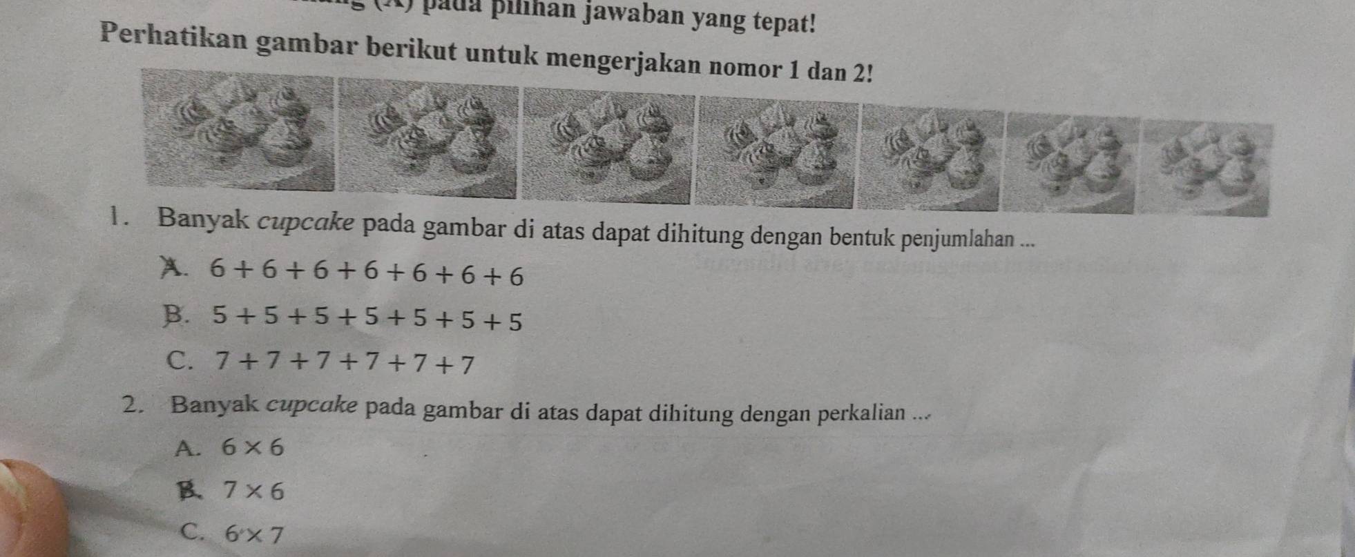 pada þilıhan jawaban yang tepat!
Perhatikan gambar berikut untuk mengerjakan nomor 1 dan 2!
upcake pada gambar di atas dapat dihitung dengan bentuk penjumlahan ...
A. 6+6+6+6+6+6+6
B. 5+5+5+5+5+5+5
C. 7+7+7+7+7+7
2. Banyak cupcake pada gambar di atas dapat dihitung dengan perkalian ...
A. 6* 6
B. 7* 6
C. 6* 7