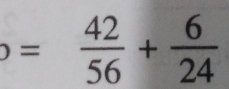 )= 42/56 + 6/24 