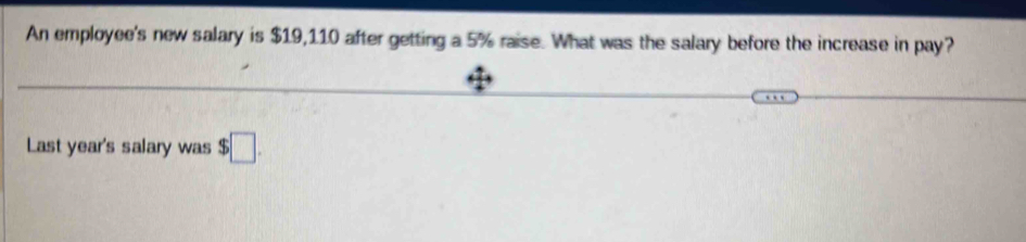 An employee's new salary is $19,110 after getting a 5% raise. What was the salary before the increase in pay? 
Last year's salary was $□.