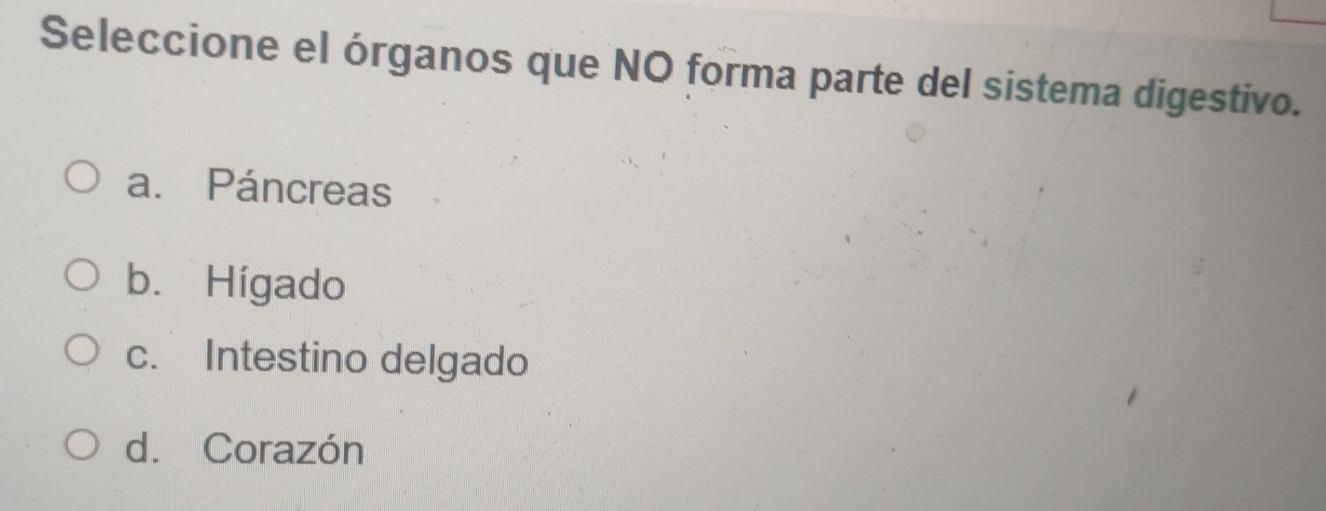 Seleccione el órganos que NO forma parte del sistema digestivo.
a. Páncreas
b. Hígado
c. Intestino delgado
d. Corazón