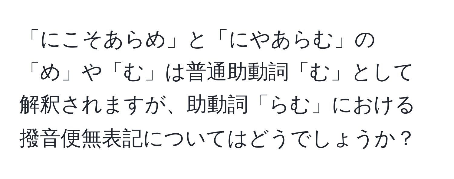 「にこそあらめ」と「にやあらむ」の「め」や「む」は普通助動詞「む」として解釈されますが、助動詞「らむ」における撥音便無表記についてはどうでしょうか？