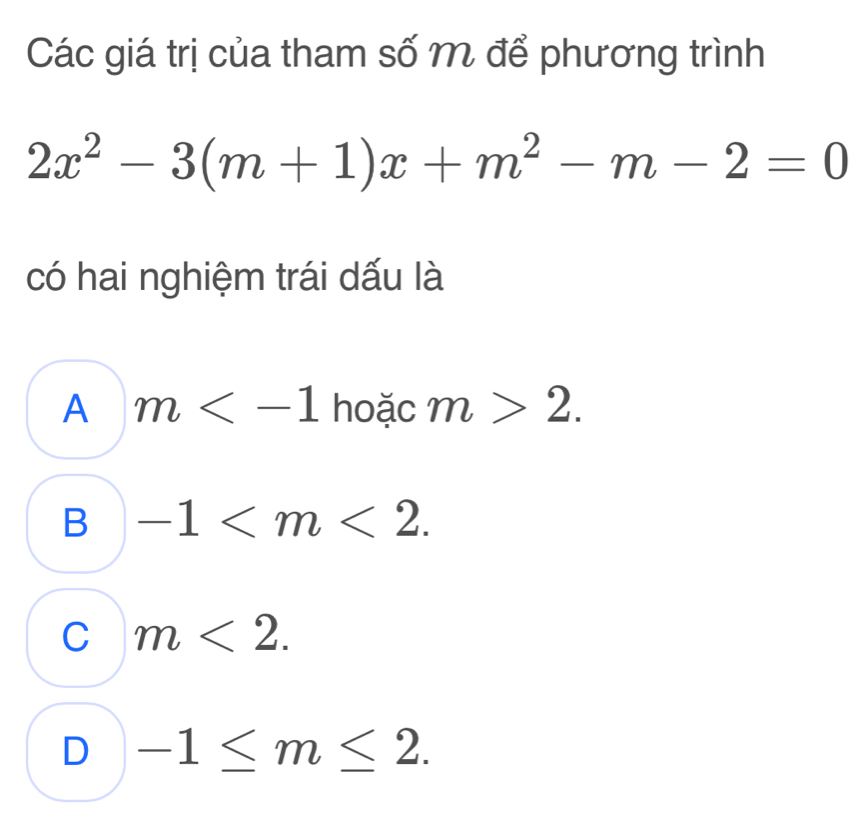 Các giá trị của tham số m để phương trình
2x^2-3(m+1)x+m^2-m-2=0
có hai nghiệm trái dấu là
A m hoặc m>2.
B -1 .
C m<2</tex>.
D -1≤ m≤ 2.