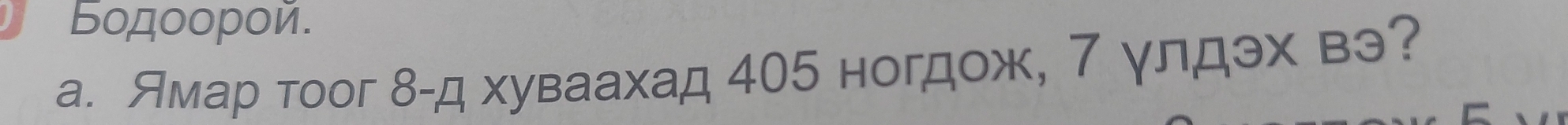 Бодοοροй. 
a. Ямар тooг β-д хуваахад 405 ногдож, 7 γлдэх вэ?