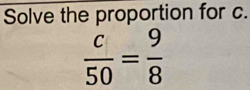 Solve the proportion for c.
 c/50 = 9/8 