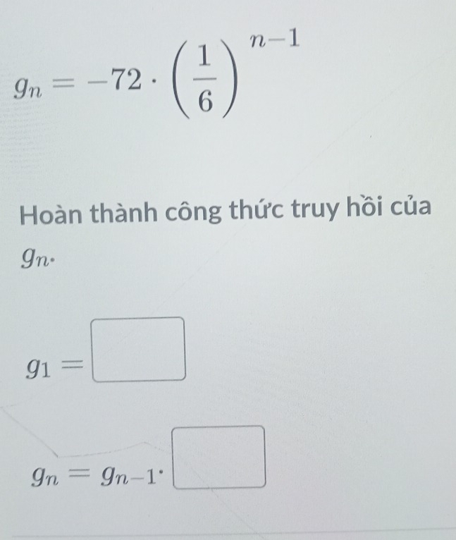 g_n=-72· ( 1/6 )^n-1
Hoàn thành công thức truy hồi của
g_n.
g_1=□
g_n=g_n-1· □