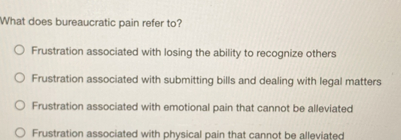 What does bureaucratic pain refer to?
Frustration associated with losing the ability to recognize others
Frustration associated with submitting bills and dealing with legal matters
Frustration associated with emotional pain that cannot be alleviated
Frustration associated with physical pain that cannot be alleviated