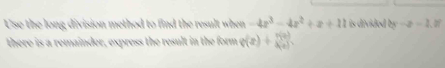 Use the long division method to find the result when -4x^3-4x^2+x+11 is divided by. -2b=1/i
there is a remainder, express the result in the form Qbeginpmatrix xendpmatrix +frac rbeginpmatrix xendpmatrix beginpmatrix xe^endpmatrix 