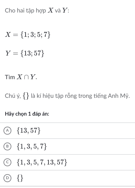 Cho hai tập hợp X và Y :
X= 1;3;5;7
Y= 13;57
Tìm X∩ Y. 
Chú ý,   là kí hiệu tập rỗng trong tiếng Anh Mỹ.
Hãy chọn 1 đáp án:
A  13,57
B  1,3,5,7
C  1,3,5,7,13,57
D  