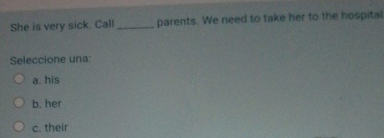 She is very sick. Call _parents. We need to take her to the hospital
Seleccione una:
a. his
b. her
c. their