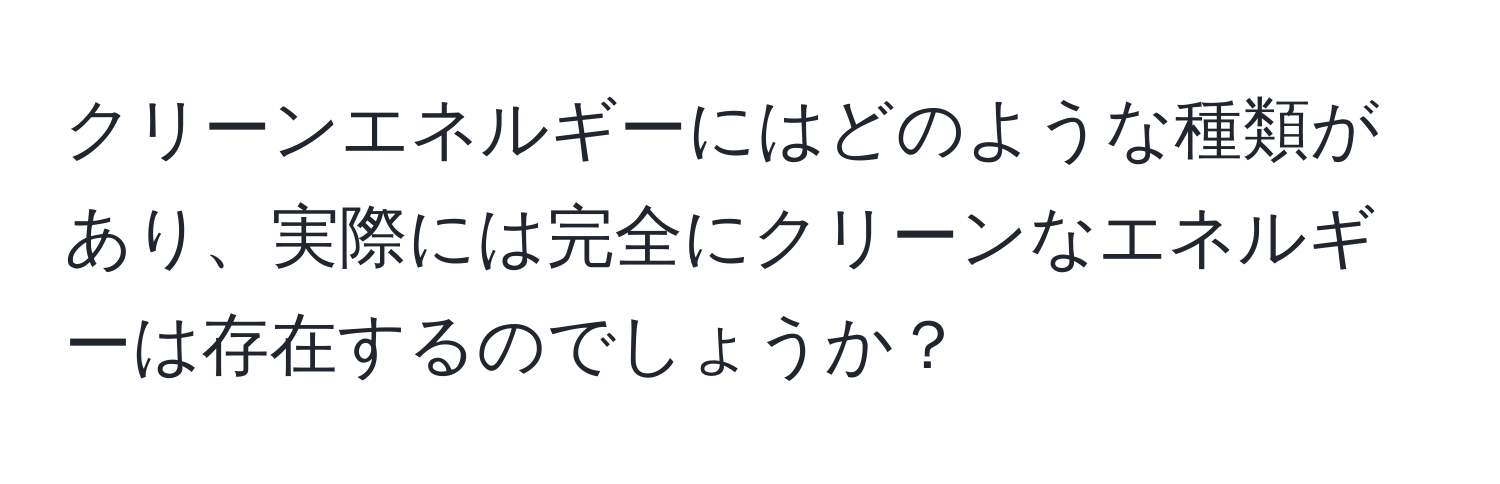 クリーンエネルギーにはどのような種類があり、実際には完全にクリーンなエネルギーは存在するのでしょうか？