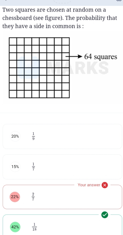 Two squares are chosen at random on a
chessboard (see figure). The probability that
they have a side in common is :
20%  1/9 
15%  1/7 
Your answer
22%  2/7 
42%  1/18 