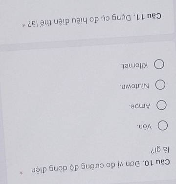 Đơn vị đo cường độ dòng điện*
là gì?
Vôn.
Ampe.
Niutown.
Kilomet.
Câu 11. Dụng cụ đo hiệu điện thế là? *