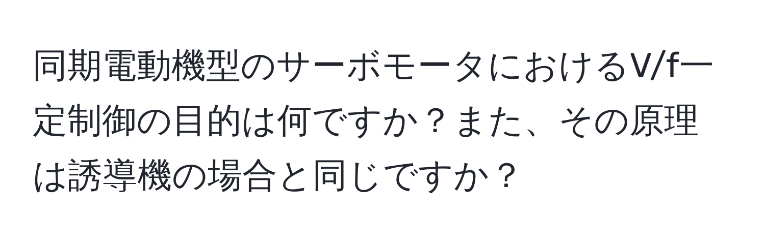 同期電動機型のサーボモータにおけるV/f一定制御の目的は何ですか？また、その原理は誘導機の場合と同じですか？