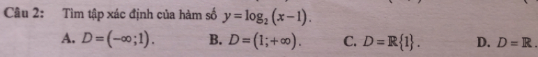 Tìm tập xác định của hàm số y=log _2(x-1).
A. D=(-∈fty ;1). B. D=(1;+∈fty ). C. D=R 1. D. D=R.